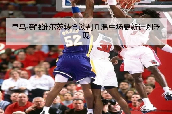 皇马接触维尔茨转会谈判升温中场更新计划浮现